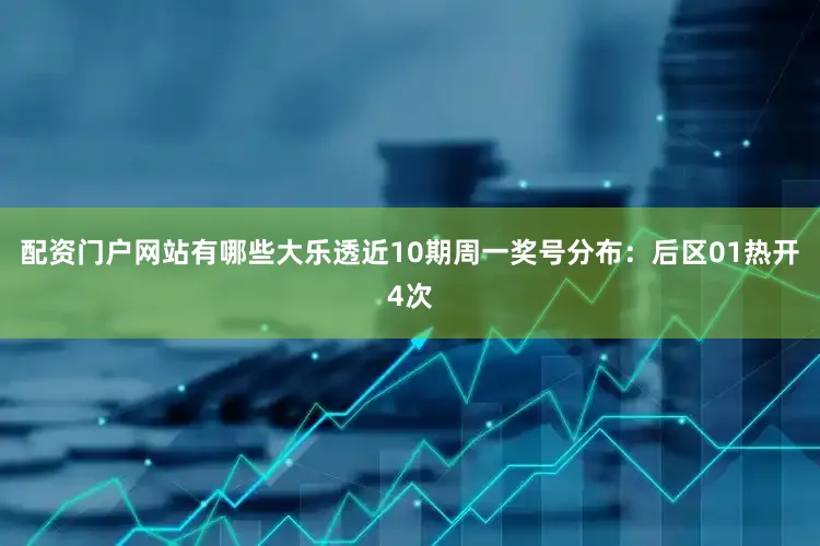 配资门户网站有哪些大乐透近10期周一奖号分布：后区01热开4次