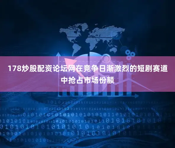178炒股配资论坛网在竞争日渐激烈的短剧赛道中抢占市场份额