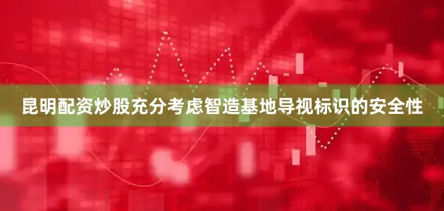 昆明配资炒股充分考虑智造基地导视标识的安全性
