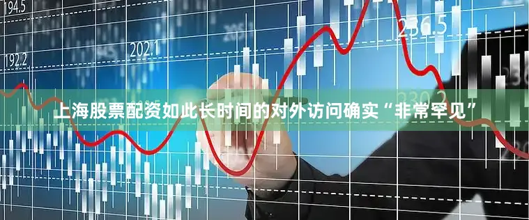 上海股票配资如此长时间的对外访问确实“非常罕见”