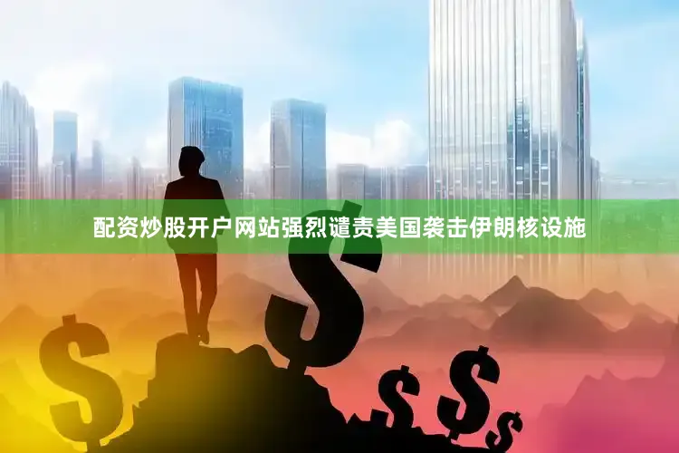 配资炒股开户网站强烈谴责美国袭击伊朗核设施