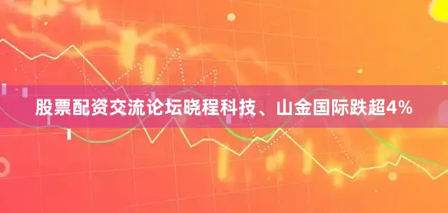 股票配资交流论坛晓程科技、山金国际跌超4%