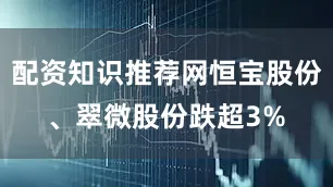 配资知识推荐网恒宝股份、翠微股份跌超3%