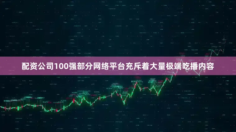 配资公司100强部分网络平台充斥着大量极端吃播内容
