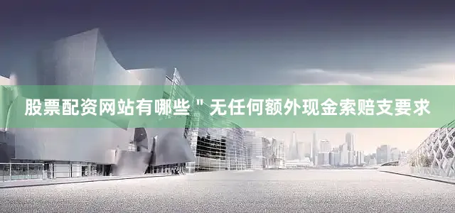 股票配资网站有哪些＂无任何额外现金索赔支要求