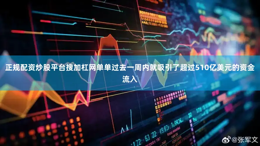 正规配资炒股平台搜加杠网单单过去一周内就吸引了超过510亿美元的资金流入