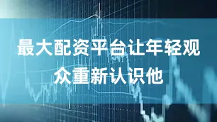 最大配资平台让年轻观众重新认识他