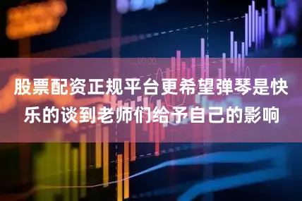 股票配资正规平台更希望弹琴是快乐的谈到老师们给予自己的影响