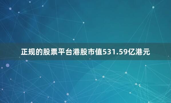 正规的股票平台港股市值531.59亿港元