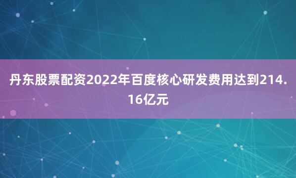 丹东股票配资2022年百度核心研发费用达到214.16亿元