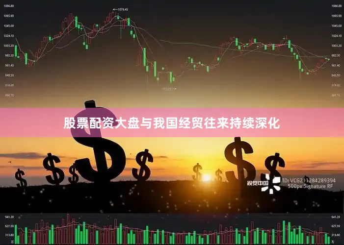 股票配资大盘与我国经贸往来持续深化