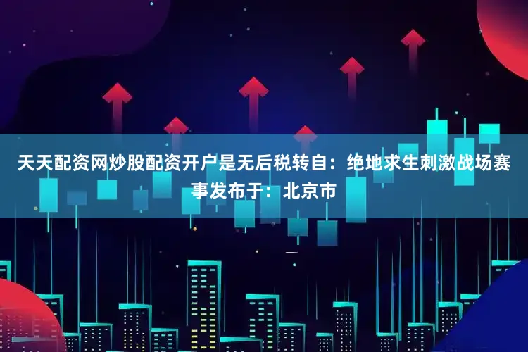 天天配资网炒股配资开户是无后税转自：绝地求生刺激战场赛事发布于：北京市