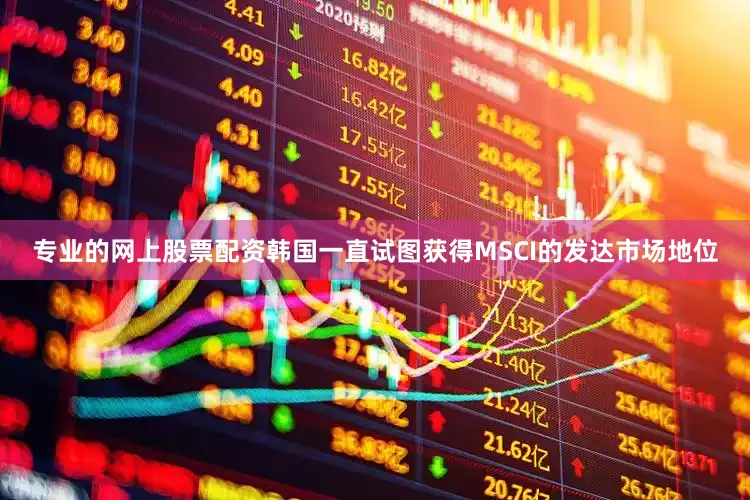 专业的网上股票配资韩国一直试图获得MSCI的发达市场地位