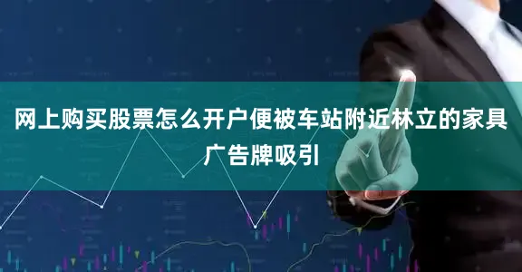 网上购买股票怎么开户便被车站附近林立的家具广告牌吸引