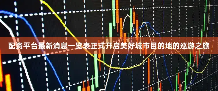 配资平台最新消息一览表正式开启美好城市目的地的巡游之旅