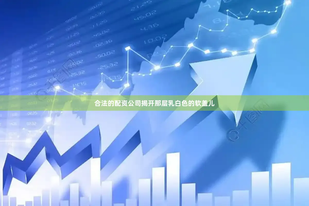 合法的配资公司揭开那层乳白色的软盖儿