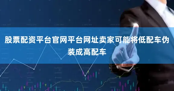 股票配资平台官网平台网址卖家可能将低配车伪装成高配车