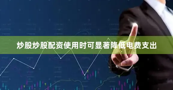 炒股炒股配资使用时可显著降低电费支出