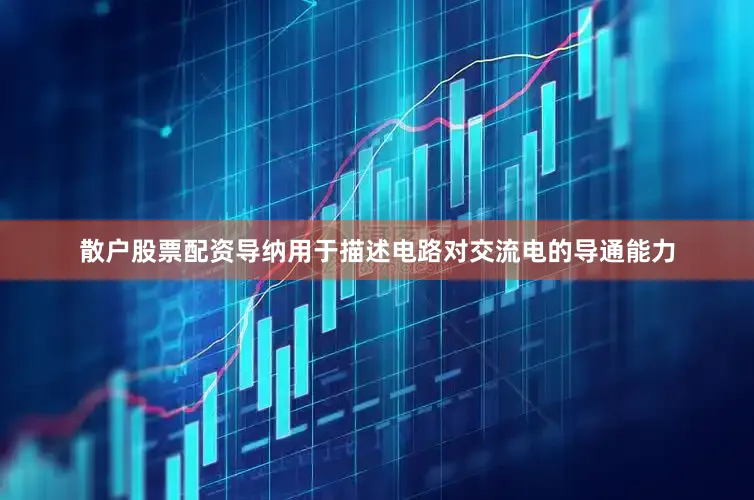 散户股票配资导纳用于描述电路对交流电的导通能力