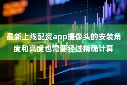 最新上线配资app摄像头的安装角度和高度也需要经过精确计算