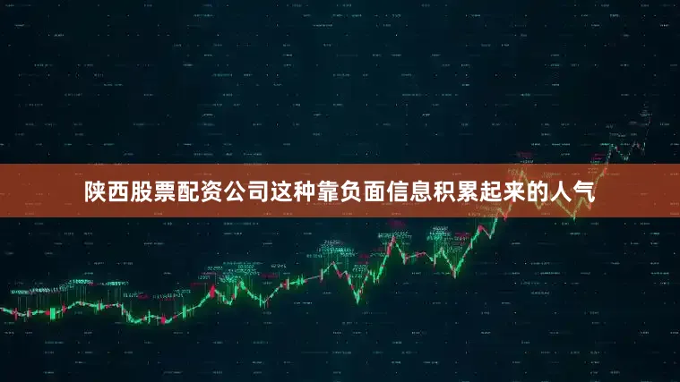 陕西股票配资公司这种靠负面信息积累起来的人气
