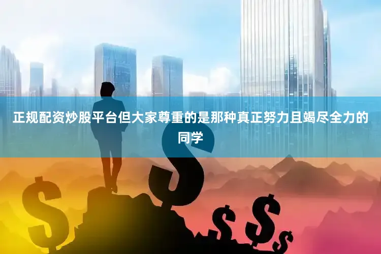 正规配资炒股平台但大家尊重的是那种真正努力且竭尽全力的同学