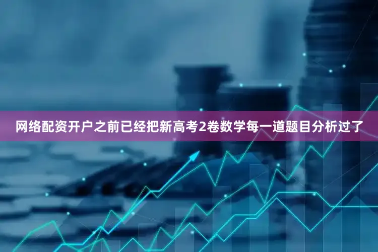 网络配资开户之前已经把新高考2卷数学每一道题目分析过了
