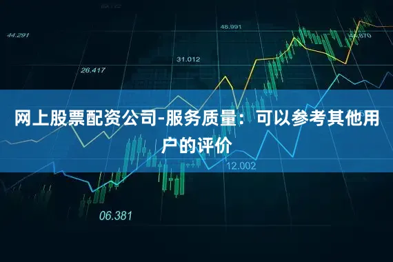 网上股票配资公司-服务质量：可以参考其他用户的评价