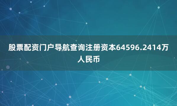 股票配资门户导航查询注册资本64596.2414万人民币