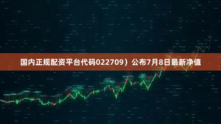 国内正规配资平台代码022709）公布7月8日最新净值