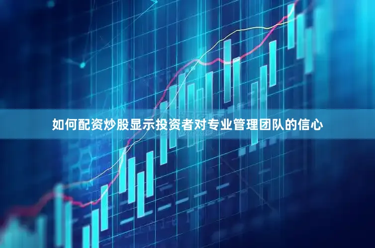 如何配资炒股显示投资者对专业管理团队的信心