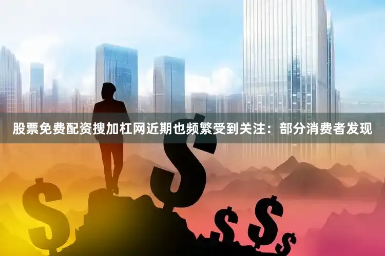 股票免费配资搜加杠网近期也频繁受到关注：部分消费者发现