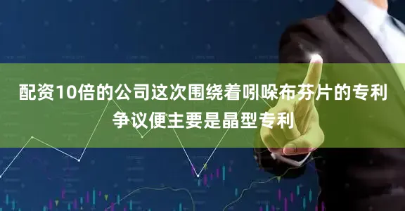 配资10倍的公司这次围绕着吲哚布芬片的专利争议便主要是晶型专利