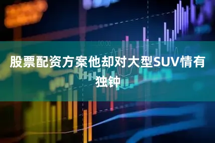 股票配资方案他却对大型SUV情有独钟
