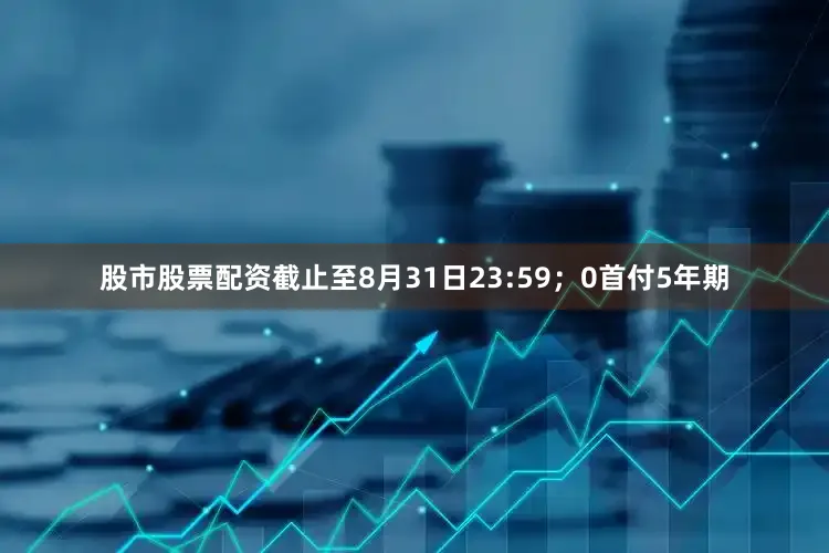 股市股票配资截止至8月31日23:59；0首付5年期