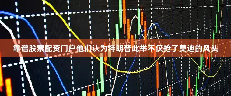 靠谱股票配资门户他们认为特朗普此举不仅抢了莫迪的风头
