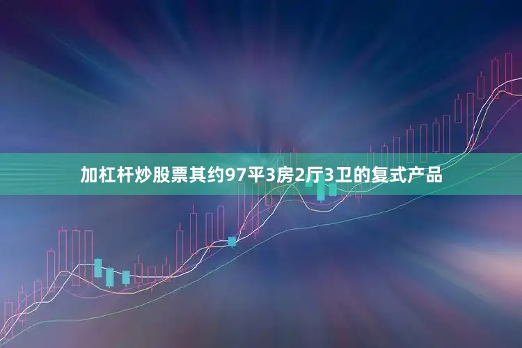 加杠杆炒股票其约97平3房2厅3卫的复式产品