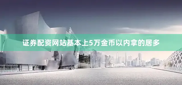 证券配资网站基本上5万金币以内拿的居多