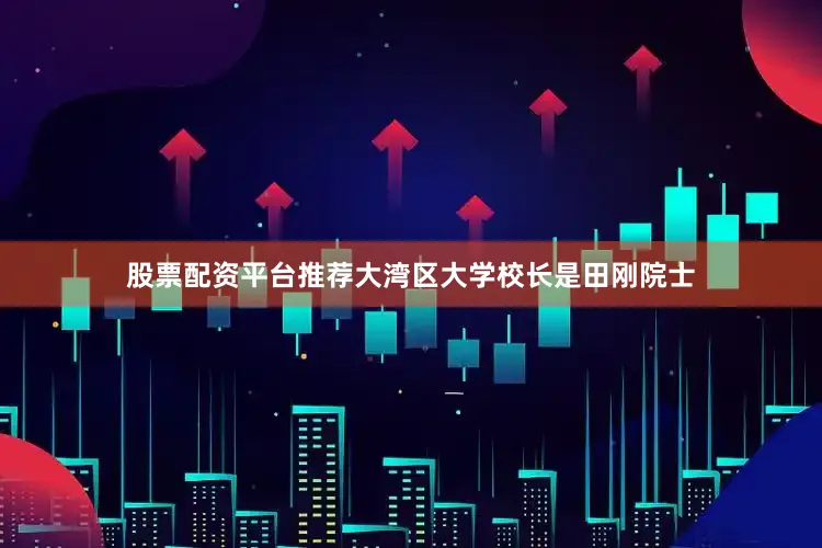 股票配资平台推荐大湾区大学校长是田刚院士