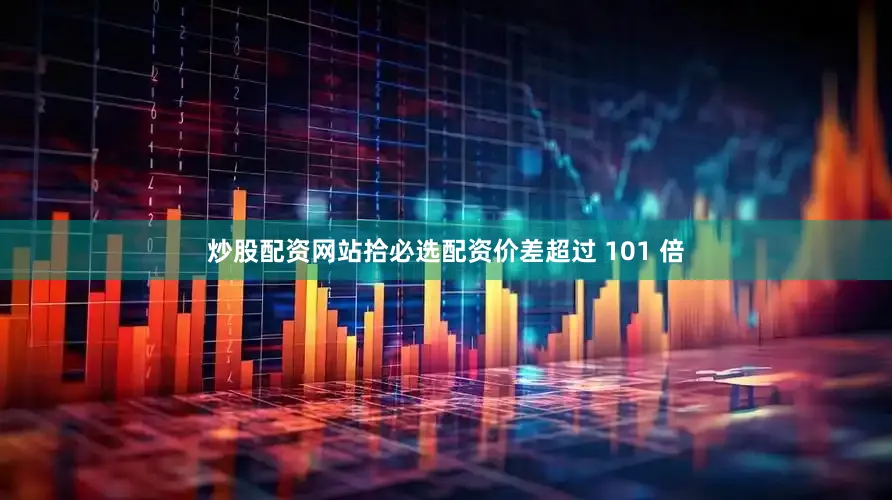 炒股配资网站拾必选配资价差超过 101 倍