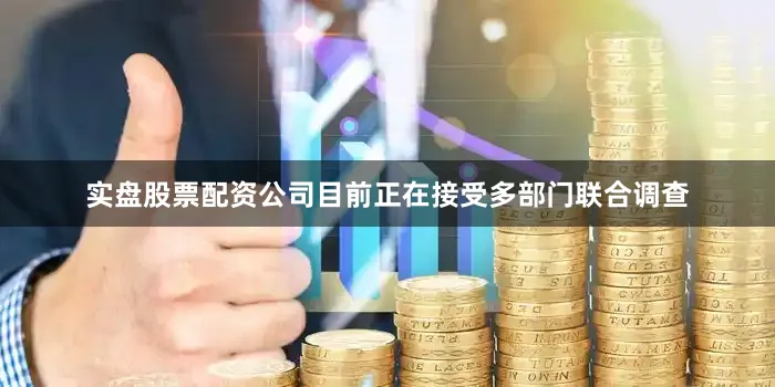 实盘股票配资公司目前正在接受多部门联合调查