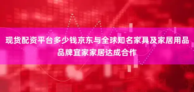 现货配资平台多少钱京东与全球知名家具及家居用品品牌宜家家居达成合作