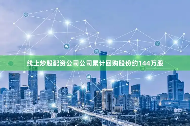 线上炒股配资公司公司累计回购股份约144万股
