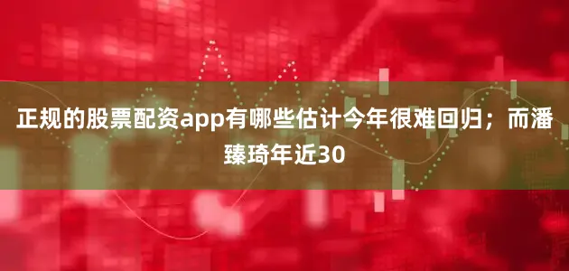正规的股票配资app有哪些估计今年很难回归；而潘臻琦年近30