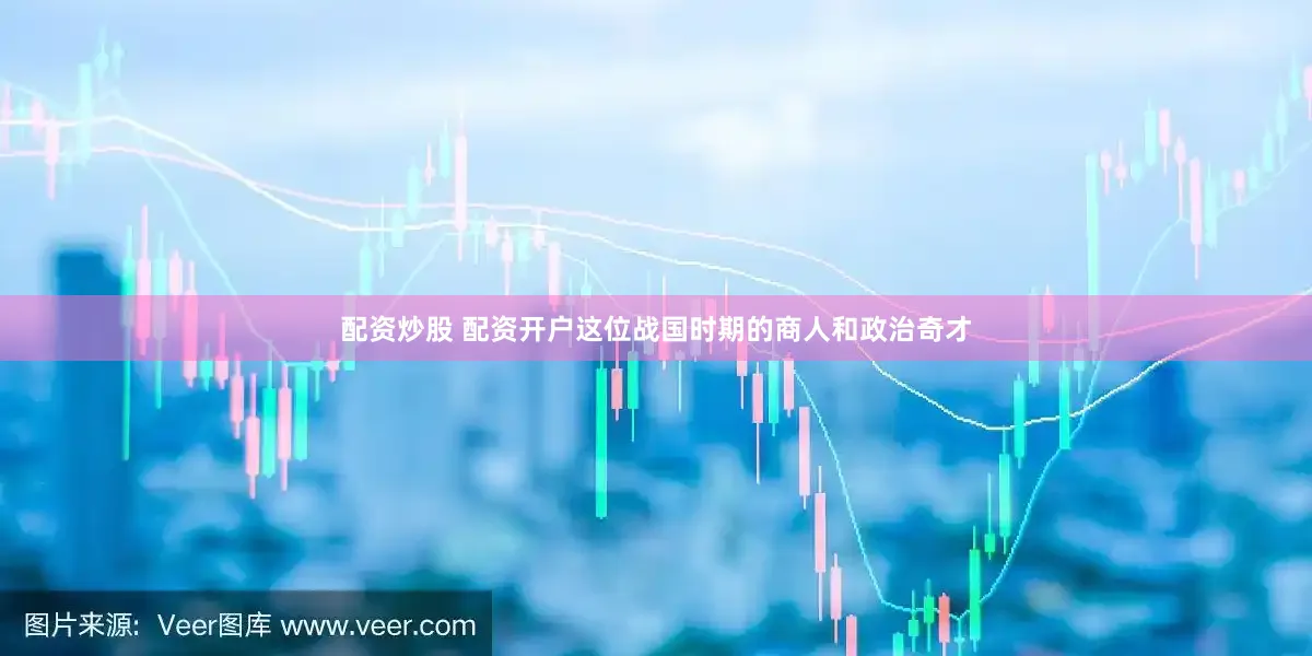 配资炒股 配资开户这位战国时期的商人和政治奇才