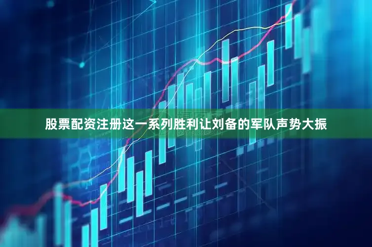 股票配资注册这一系列胜利让刘备的军队声势大振