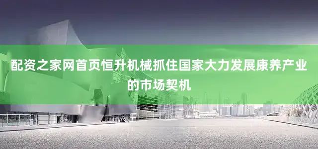 配资之家网首页恒升机械抓住国家大力发展康养产业的市场契机