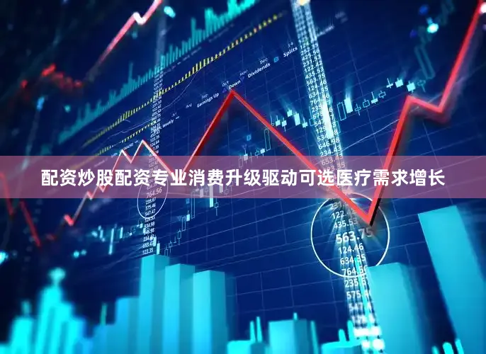 配资炒股配资专业消费升级驱动可选医疗需求增长