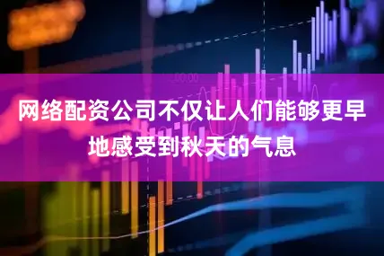网络配资公司不仅让人们能够更早地感受到秋天的气息