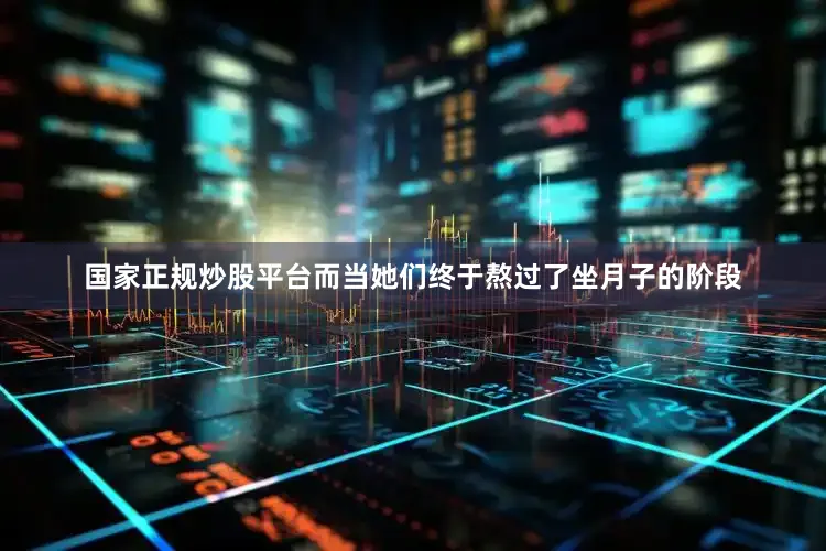 国家正规炒股平台而当她们终于熬过了坐月子的阶段